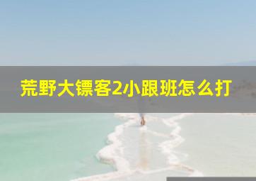 荒野大镖客2小跟班怎么打