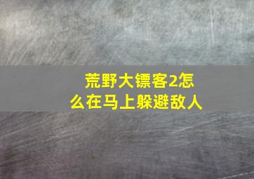 荒野大镖客2怎么在马上躲避敌人