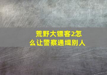 荒野大镖客2怎么让警察通缉别人