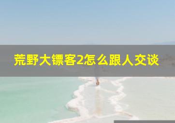 荒野大镖客2怎么跟人交谈