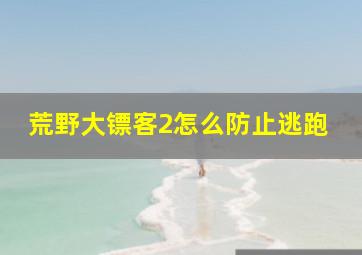 荒野大镖客2怎么防止逃跑