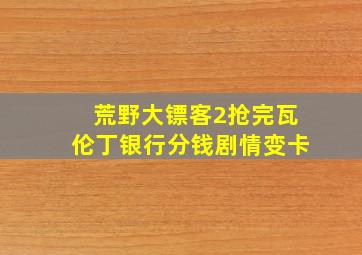 荒野大镖客2抢完瓦伦丁银行分钱剧情变卡