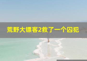 荒野大镖客2救了一个囚犯