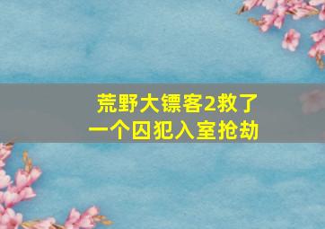 荒野大镖客2救了一个囚犯入室抢劫