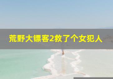 荒野大镖客2救了个女犯人