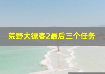 荒野大镖客2最后三个任务