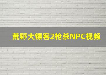 荒野大镖客2枪杀NPC视频