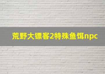 荒野大镖客2特殊鱼饵npc