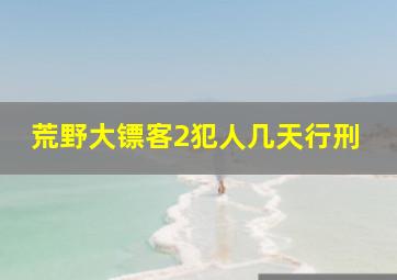 荒野大镖客2犯人几天行刑