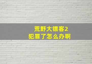 荒野大镖客2犯罪了怎么办啊