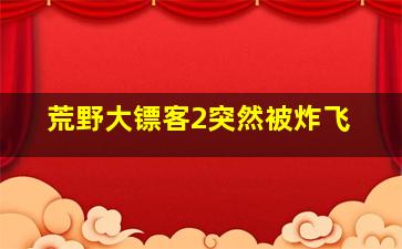 荒野大镖客2突然被炸飞