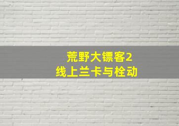 荒野大镖客2线上兰卡与栓动