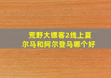 荒野大镖客2线上夏尔马和阿尔登马哪个好