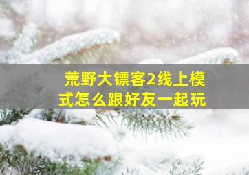 荒野大镖客2线上模式怎么跟好友一起玩