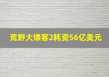 荒野大镖客2耗资56亿美元