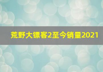 荒野大镖客2至今销量2021