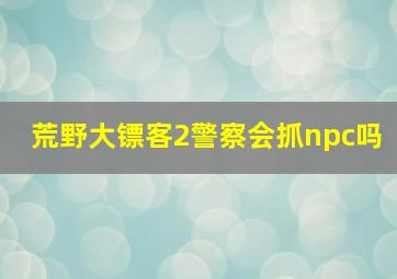 荒野大镖客2警察会抓npc吗