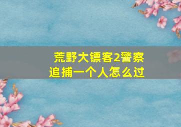 荒野大镖客2警察追捕一个人怎么过