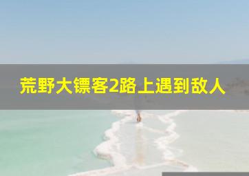 荒野大镖客2路上遇到敌人