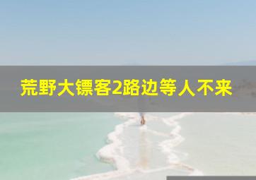 荒野大镖客2路边等人不来