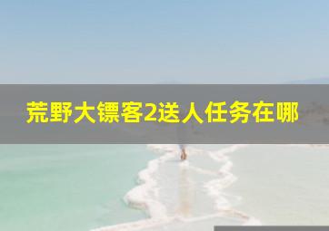 荒野大镖客2送人任务在哪