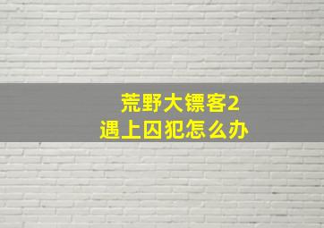 荒野大镖客2遇上囚犯怎么办