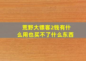 荒野大镖客2钱有什么用也买不了什么东西