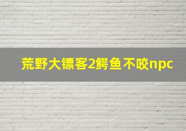 荒野大镖客2鳄鱼不咬npc