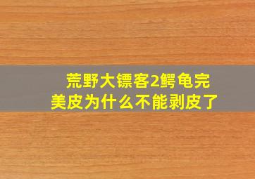 荒野大镖客2鳄龟完美皮为什么不能剥皮了