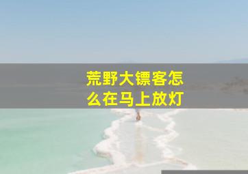 荒野大镖客怎么在马上放灯