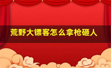 荒野大镖客怎么拿枪砸人