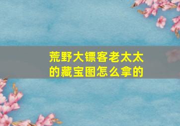 荒野大镖客老太太的藏宝图怎么拿的