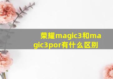 荣耀magic3和magic3por有什么区别