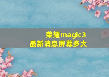 荣耀magic3最新消息屏幕多大