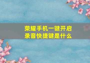 荣耀手机一键开启录音快捷键是什么