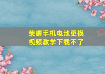 荣耀手机电池更换视频教学下载不了