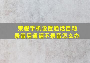 荣耀手机设置通话自动录音后通话不录音怎么办