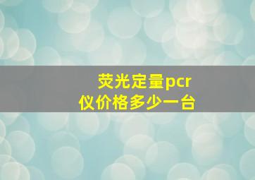 荧光定量pcr仪价格多少一台