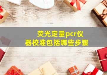 荧光定量pcr仪器校准包括哪些步骤