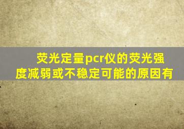 荧光定量pcr仪的荧光强度减弱或不稳定可能的原因有