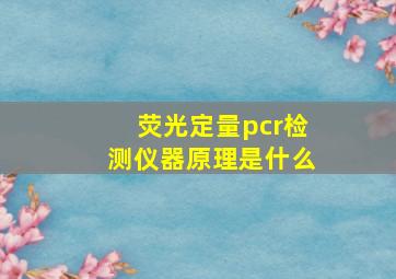 荧光定量pcr检测仪器原理是什么