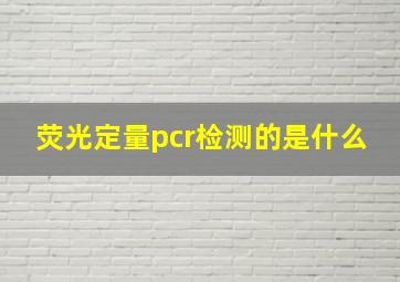 荧光定量pcr检测的是什么