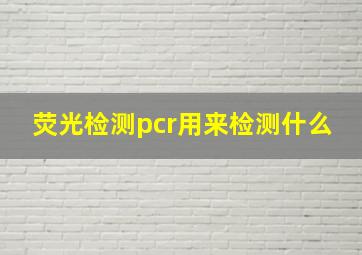 荧光检测pcr用来检测什么