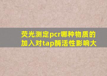 荧光测定pcr哪种物质的加入对tap酶活性影响大