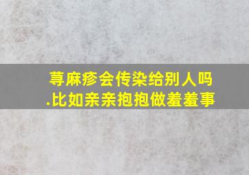 荨麻疹会传染给别人吗.比如亲亲抱抱做羞羞事