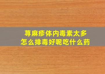 荨麻疹体内毒素太多怎么排毒好呢吃什么药