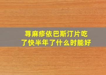 荨麻疹依巴斯汀片吃了快半年了什么时能好