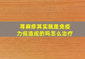 荨麻疹其实就是免疫力低造成的吗怎么治疗