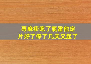 荨麻疹吃了氯雷他定片好了停了几天又起了