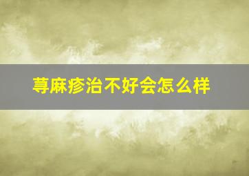 荨麻疹治不好会怎么样